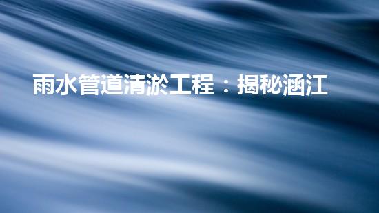 雨水管道清淤工程：揭秘涵江區(qū)暗藏的地下王國(guó)，是一場(chǎng)隱藏的危機(jī)？